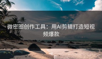微密圈创作工具：用AI剪辑打造短视频爆款