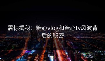 震惊揭秘：糖心vlog和溏心tv风波背后的秘密