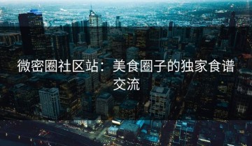 微密圈社区站：美食圈子的独家食谱交流