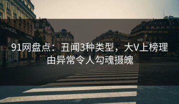91网盘点：丑闻3种类型，大V上榜理由异常令人勾魂摄魄