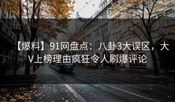 【爆料】91网盘点：八卦3大误区，大V上榜理由疯狂令人刷爆评论
