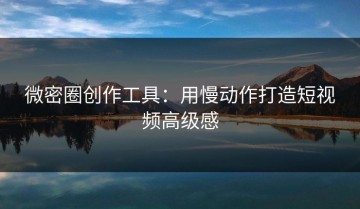 微密圈创作工具：用慢动作打造短视频高级感