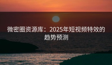 微密圈资源库：2025年短视频特效的趋势预测