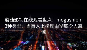 蘑菇影视在线观看盘点：mogushipin3种类型，当事人上榜理由彻底令人震惊