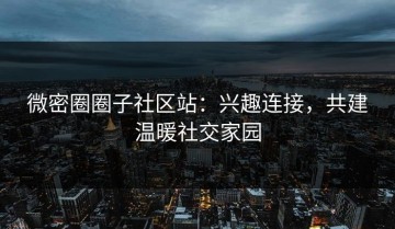微密圈圈子社区站：兴趣连接，共建温暖社交家园