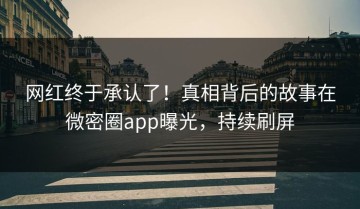 网红终于承认了！真相背后的故事在微密圈app曝光，持续刷屏