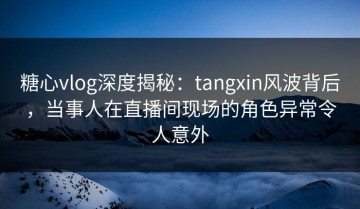 糖心vlog深度揭秘：tangxin风波背后，当事人在直播间现场的角色异常令人意外
