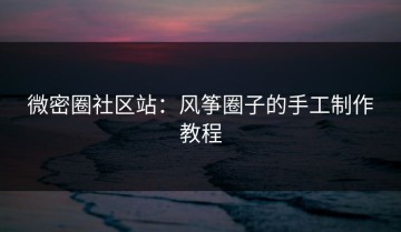 微密圈社区站：风筝圈子的手工制作教程