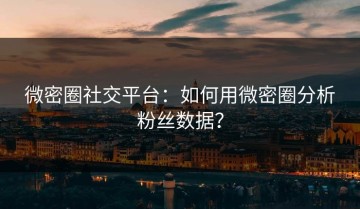 微密圈社交平台：如何用微密圈分析粉丝数据？
