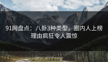 91网盘点：八卦3种类型，圈内人上榜理由疯狂令人震惊