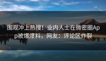 围观冲上热搜！业内人士在微密圈App被爆爆料，网友：评论区炸裂