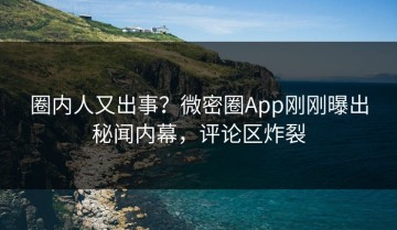 圈内人又出事？微密圈App刚刚曝出秘闻内幕，评论区炸裂