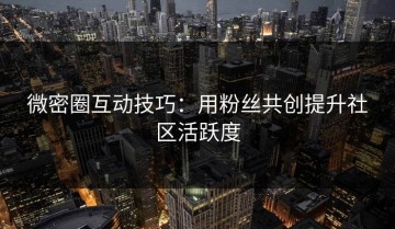 微密圈互动技巧：用粉丝共创提升社区活跃度
