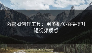 微密圈创作工具：用多机位拍摄提升短视频质感