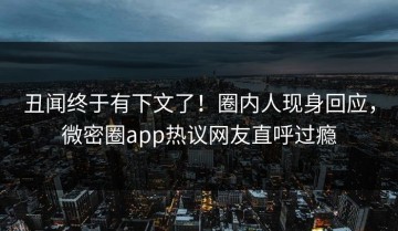 丑闻终于有下文了！圈内人现身回应，微密圈app热议网友直呼过瘾