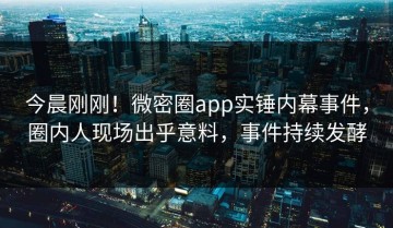今晨刚刚！微密圈app实锤内幕事件，圈内人现场出乎意料，事件持续发酵