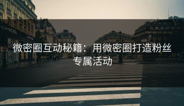 微密圈互动秘籍：用微密圈打造粉丝专属活动