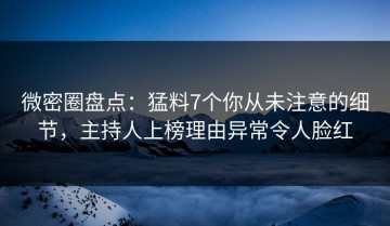 微密圈盘点：猛料7个你从未注意的细节，主持人上榜理由异常令人脸红