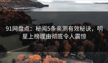 91网盘点：秘闻5条亲测有效秘诀，明星上榜理由彻底令人震惊