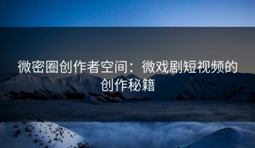 微密圈创作者空间：微戏剧短视频的创作秘籍