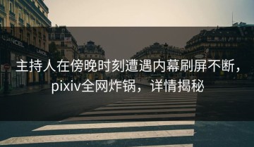 主持人在傍晚时刻遭遇内幕刷屏不断，pixiv全网炸锅，详情揭秘