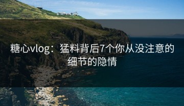 糖心vlog：猛料背后7个你从没注意的细节的隐情