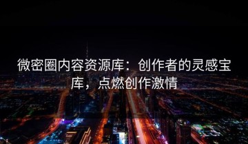 微密圈内容资源库：创作者的灵感宝库，点燃创作激情