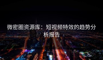 微密圈资源库：短视频特效的趋势分析报告