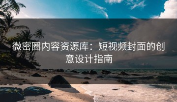 微密圈内容资源库：短视频封面的创意设计指南