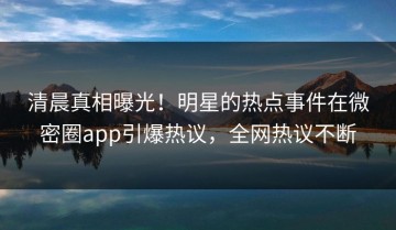 清晨真相曝光！明星的热点事件在微密圈app引爆热议，全网热议不断