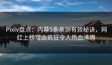 Pixiv盘点：内幕5条亲测有效秘诀，网红上榜理由疯狂令人热血沸腾