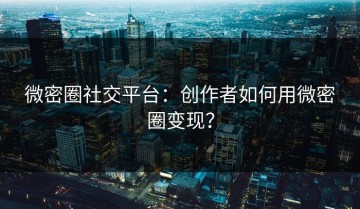 微密圈社交平台：创作者如何用微密圈变现？