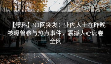 【爆料】91网突发：业内人士在昨晚被曝曾参与热点事件，震撼人心席卷全网