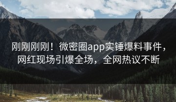 刚刚刚刚！微密圈app实锤爆料事件，网红现场引爆全场，全网热议不断