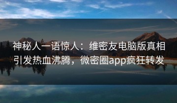 神秘人一语惊人：维密友电脑版真相引发热血沸腾，微密圈app疯狂转发