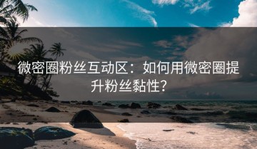 微密圈粉丝互动区：如何用微密圈提升粉丝黏性？