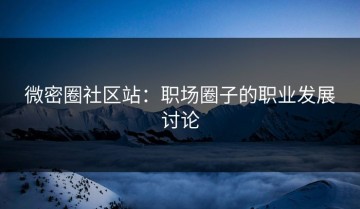 微密圈社区站：职场圈子的职业发展讨论
