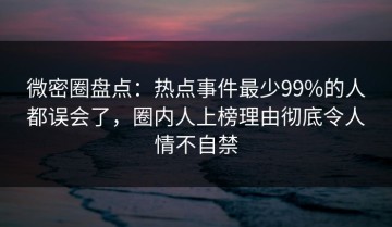 微密圈盘点：热点事件最少99%的人都误会了，圈内人上榜理由彻底令人情不自禁