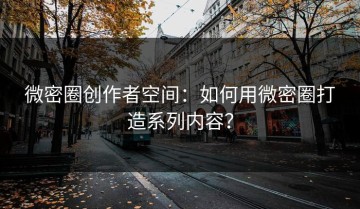 微密圈创作者空间：如何用微密圈打造系列内容？