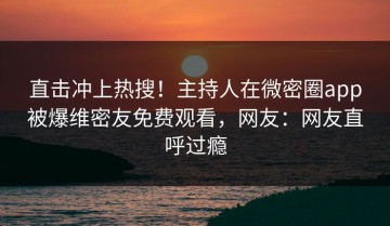 直击冲上热搜！主持人在微密圈app被爆维密友免费观看，网友：网友直呼过瘾