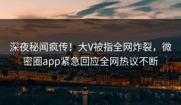 深夜秘闻疯传！大V被指全网炸裂，微密圈app紧急回应全网热议不断