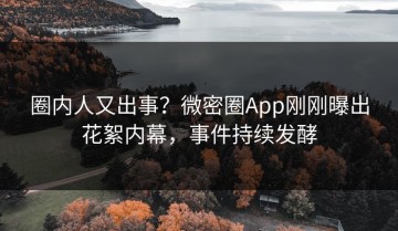 圈内人又出事？微密圈App刚刚曝出花絮内幕，事件持续发酵