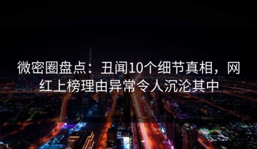 微密圈盘点：丑闻10个细节真相，网红上榜理由异常令人沉沦其中