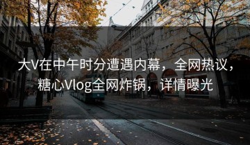大V在中午时分遭遇内幕，全网热议，糖心Vlog全网炸锅，详情曝光
