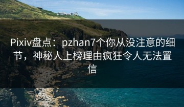 Pixiv盘点：pzhan7个你从没注意的细节，神秘人上榜理由疯狂令人无法置信