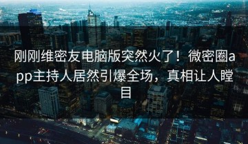 刚刚维密友电脑版突然火了！微密圈app主持人居然引爆全场，真相让人瞠目