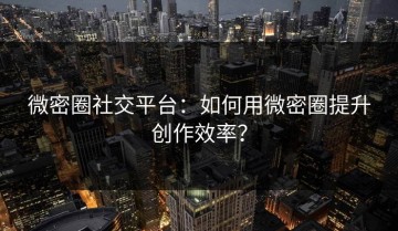 微密圈社交平台：如何用微密圈提升创作效率？