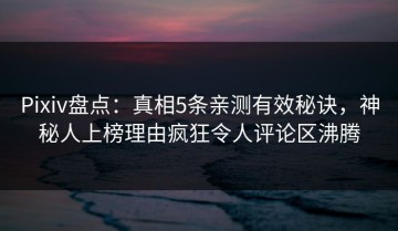 Pixiv盘点：真相5条亲测有效秘诀，神秘人上榜理由疯狂令人评论区沸腾