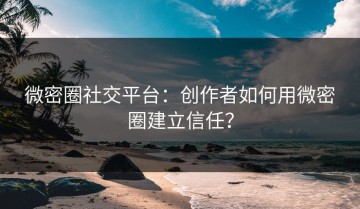 微密圈社交平台：创作者如何用微密圈建立信任？