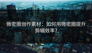 微密圈创作素材：如何用微密圈提升剪辑效率？
